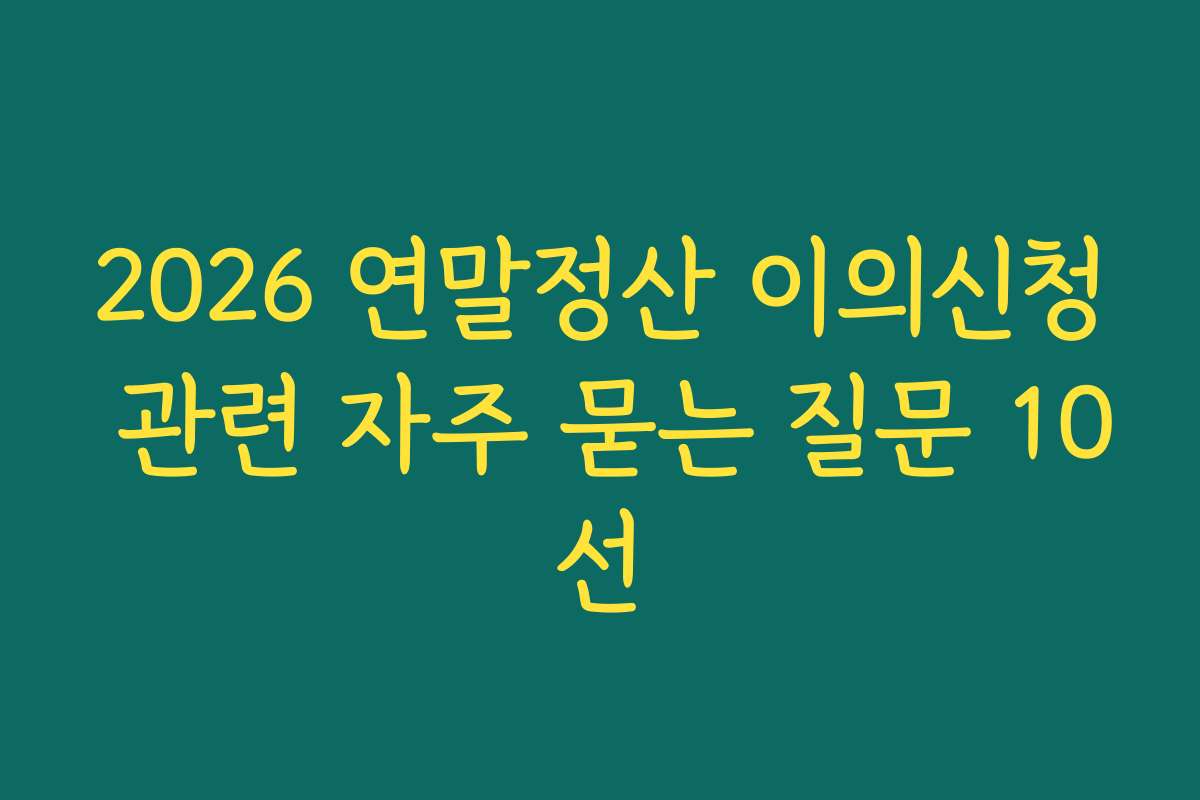 2026 연말정산 이의신청 관련 자주 묻는 질문 10선