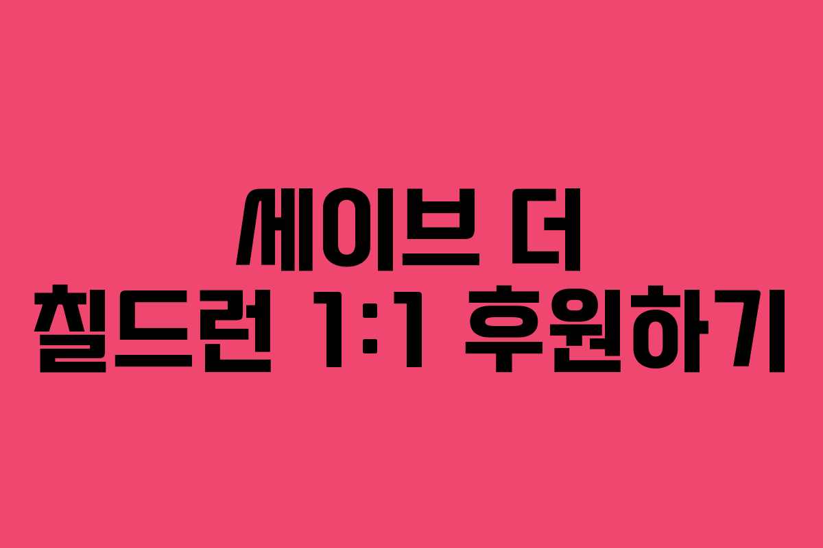 세이브 더 칠드런 1:1 후원하기