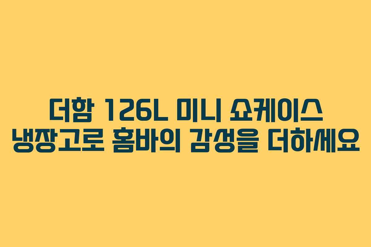 더함 126L 미니 쇼케이스 냉장고로 홈바의 감성을 더하세요