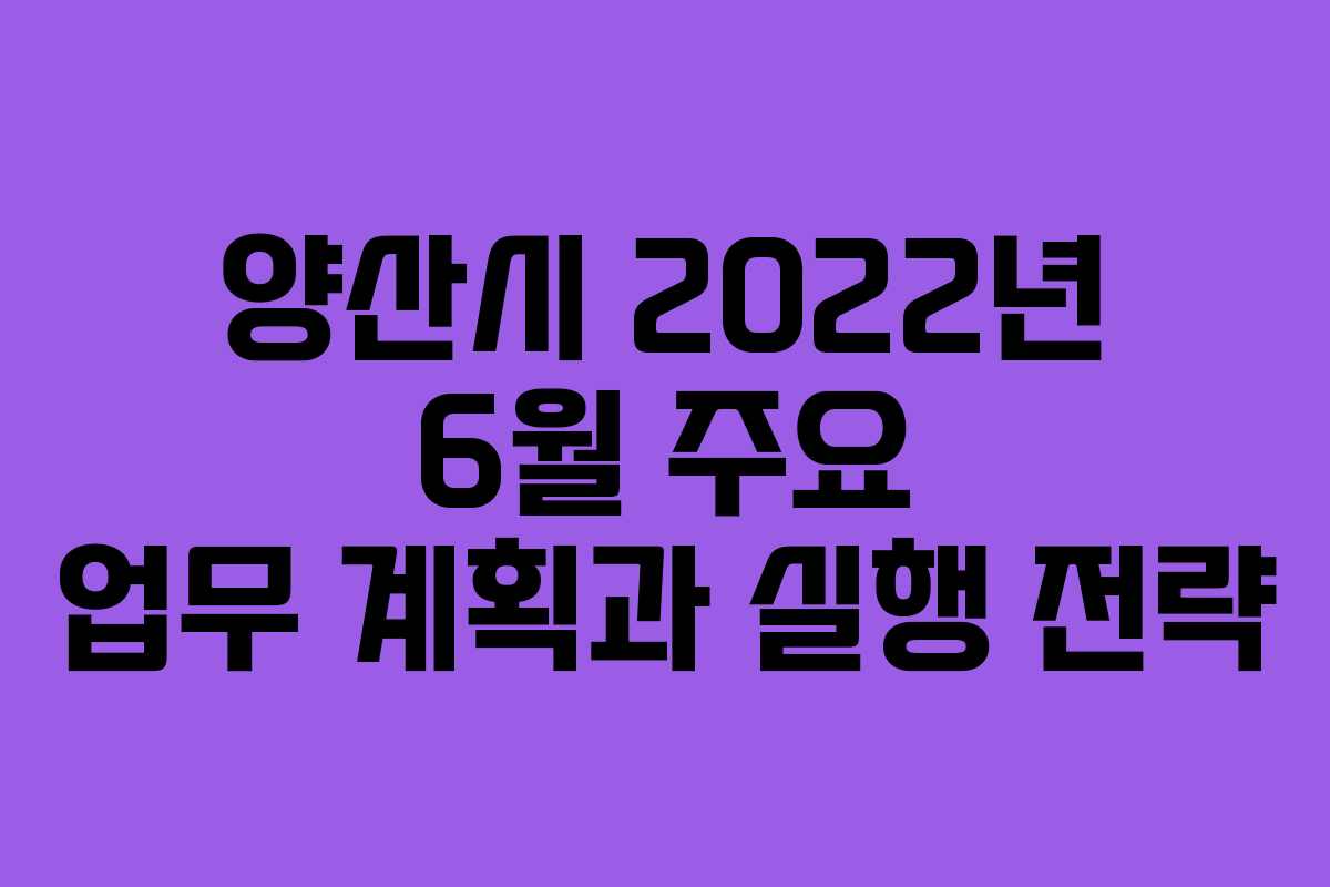 양산시 2022년 6월 주요 업무 계획과 실행 전략