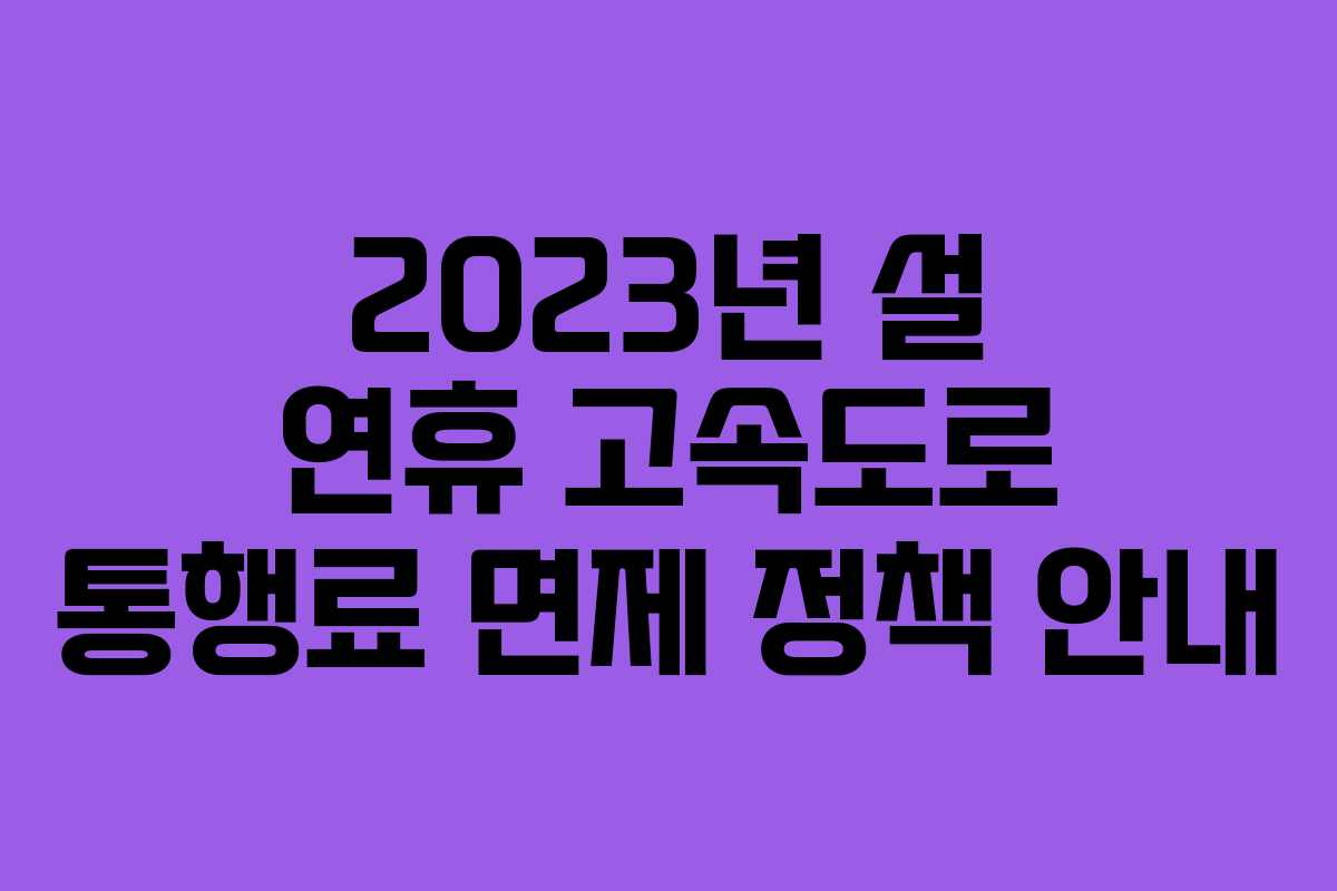 2023년 설 연휴 고속도로 통행료 면제 정책 안내