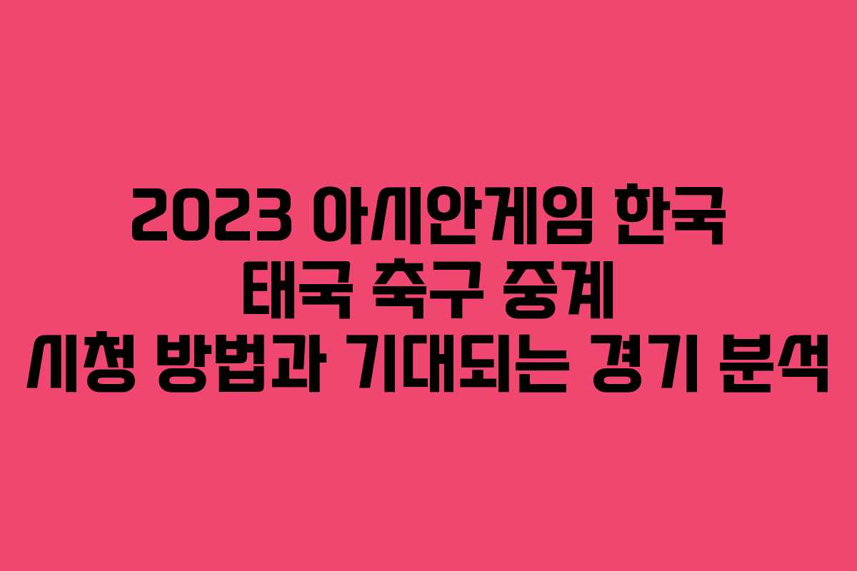 2023 아시안게임 한국 태국 축구 중계 시청 방법과 기대되는 경기 분석