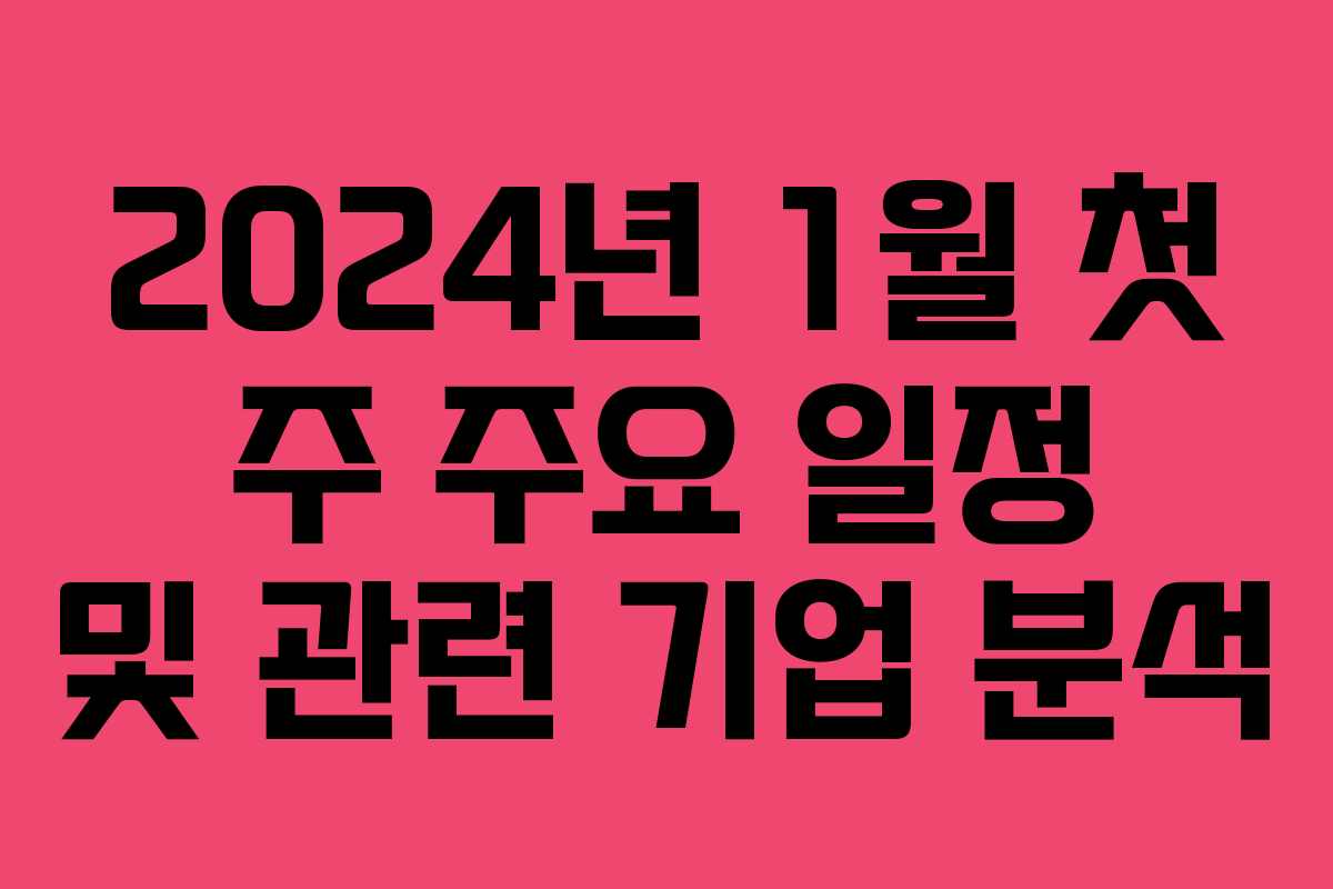 2024년 1월 첫 주 주요 일정 및 관련 기업 분석