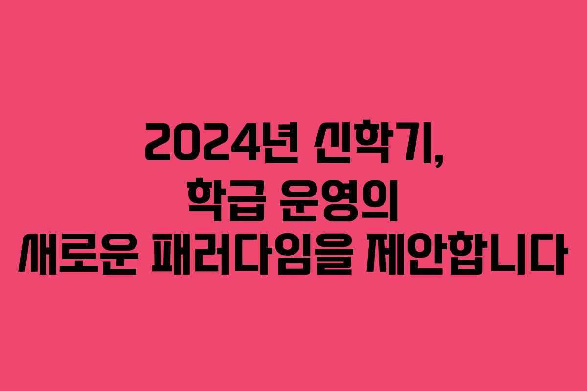 2024년 신학기, 학급 운영의 새로운 패러다임을 제안합니다