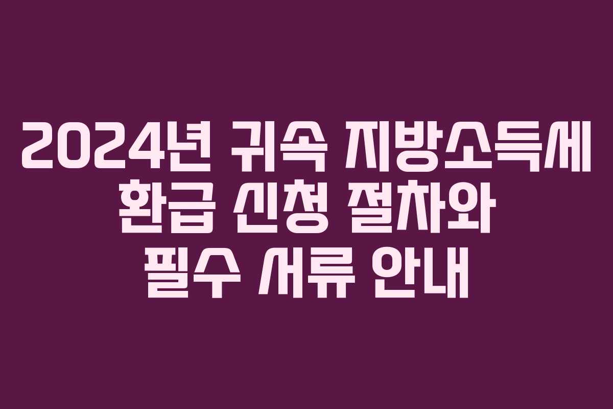 2024년 귀속 지방소득세 환급 신청 절차와 필수 서류 안내