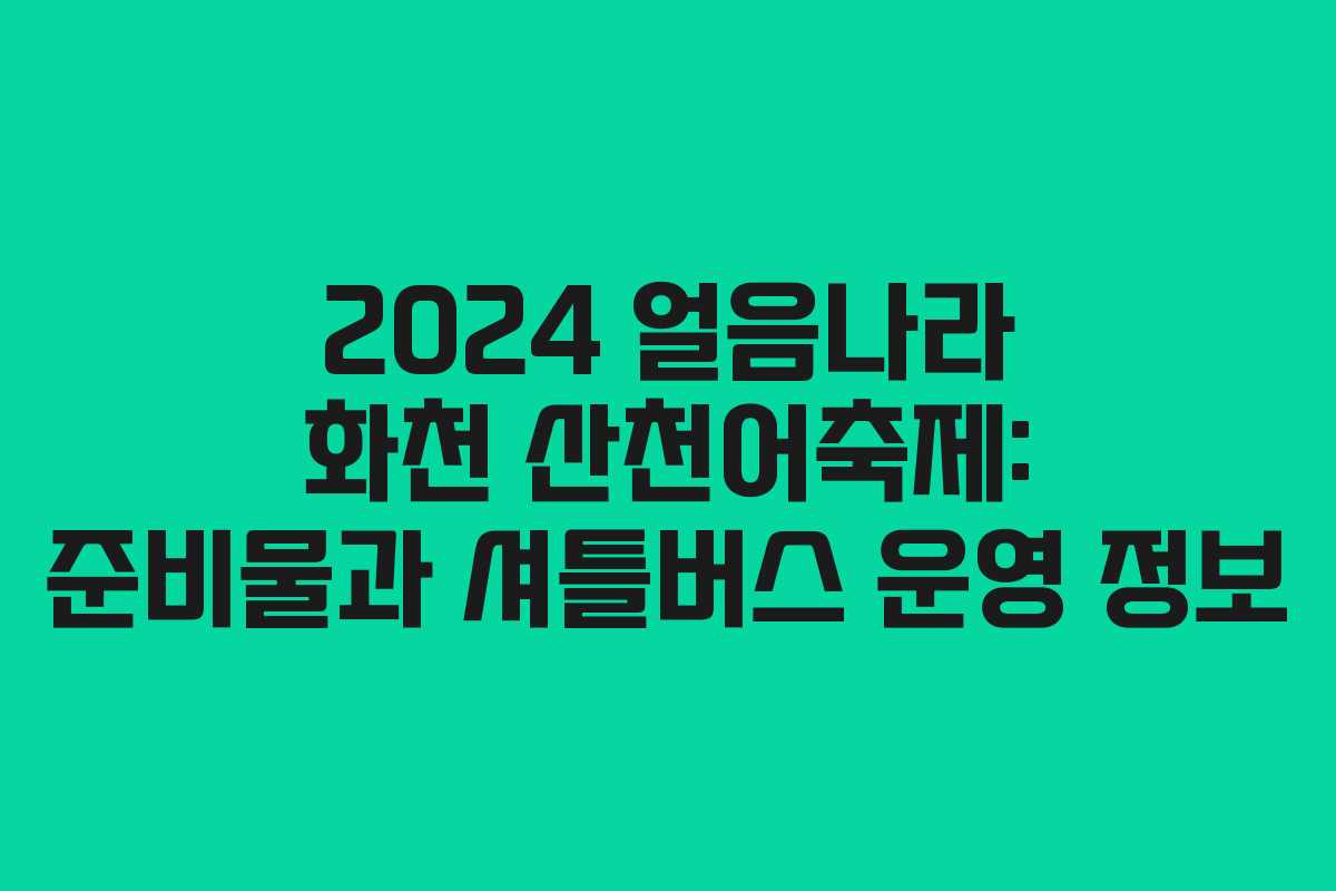 2024 얼음나라 화천 산천어축제: 준비물과 셔틀버스 운영 정보