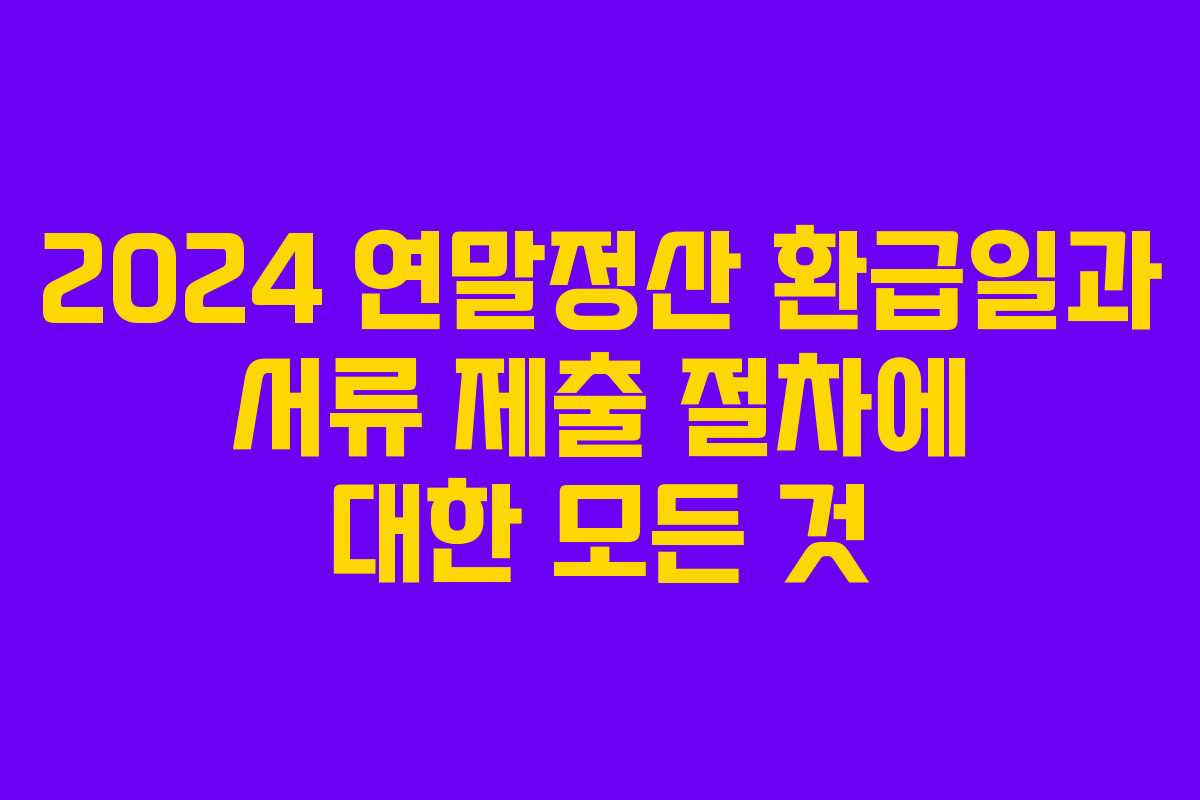 2024 연말정산 환급일과 서류 제출 절차에 대한 모든 것