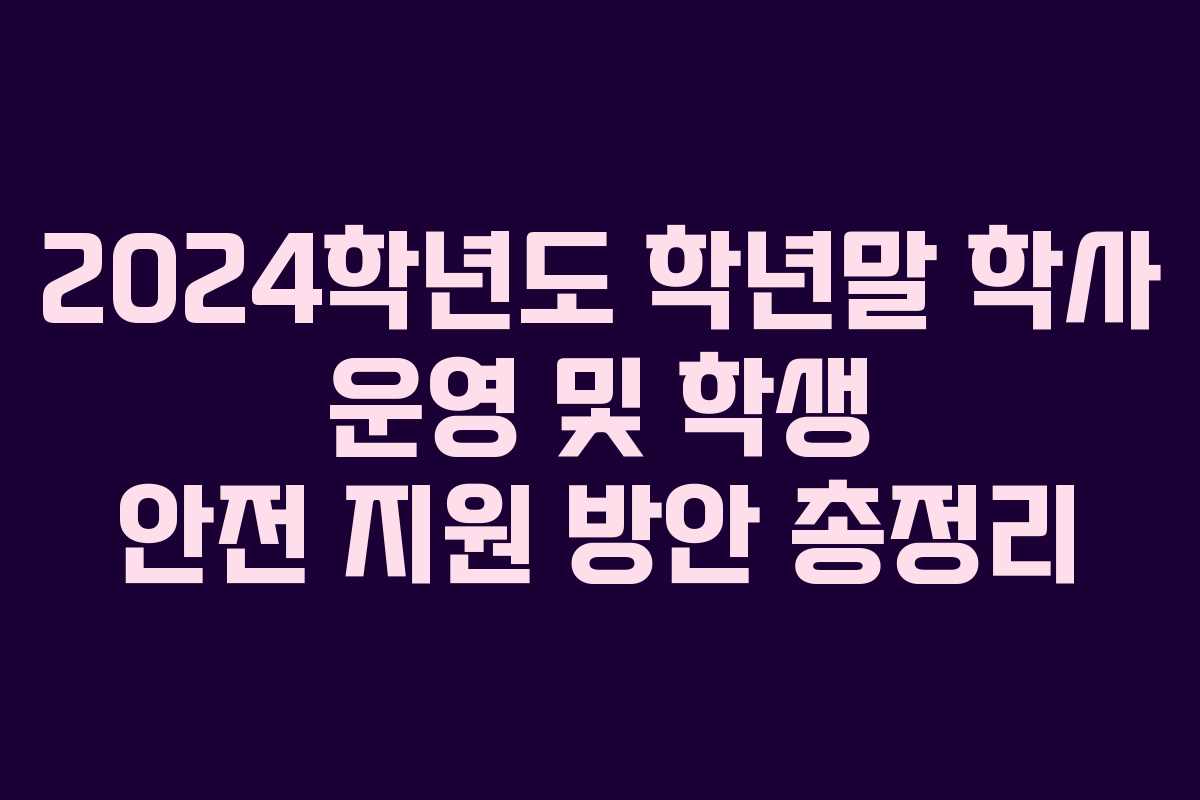 2024학년도 학년말 학사 운영 및 학생 안전 지원 방안 총정리