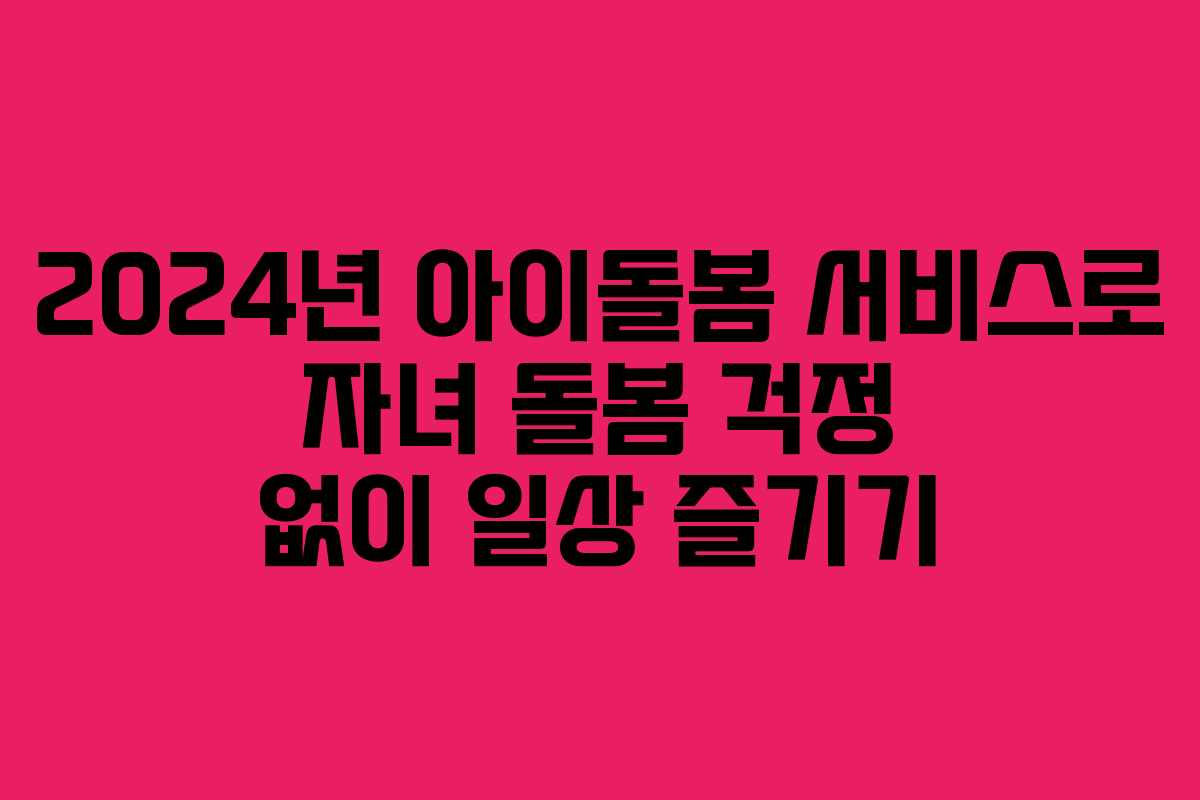 2024년 아이돌봄 서비스로 자녀 돌봄 걱정 없이 일상 즐기기