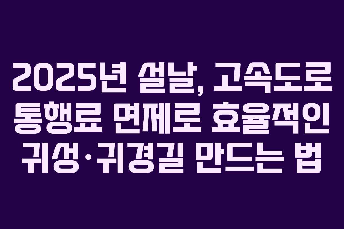 2025년 설날, 고속도로 통행료 면제로 효율적인 귀성·귀경길 만드는 법