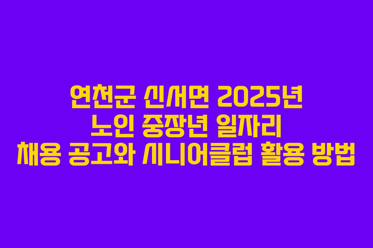연천군 신서면 2025년 노인 중장년 일자리 채용 공고와 시니어클럽 활용 방법