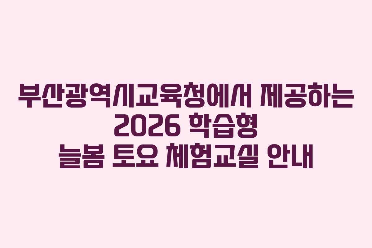 부산광역시교육청에서 제공하는 2026 학습형 늘봄 토요 체험교실 안내