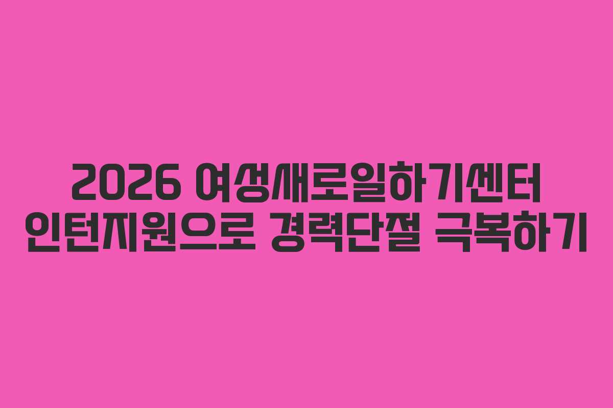 2026 여성새로일하기센터 인턴지원으로 경력단절 극복하기