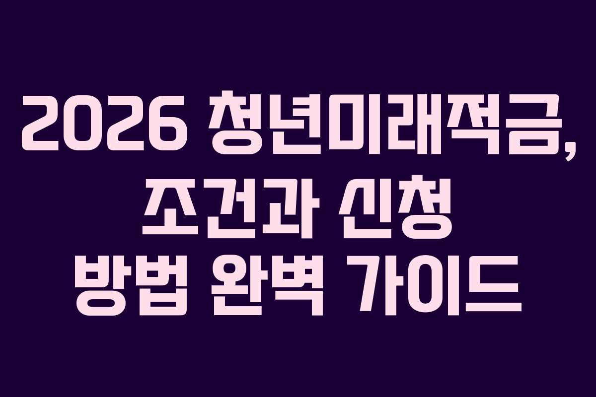 2026 청년미래적금, 조건과 신청 방법 완벽 가이드