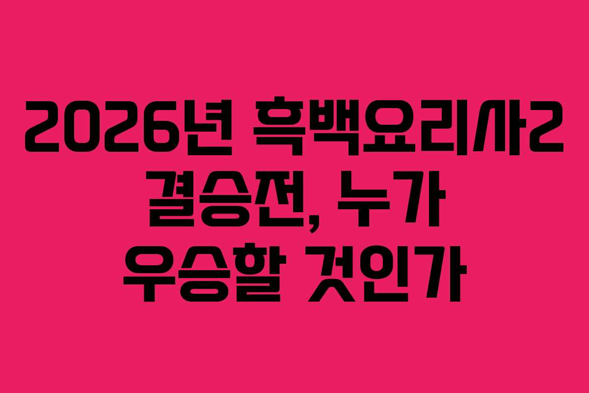 2026년 흑백요리사2 결승전, 누가 우승할 것인가