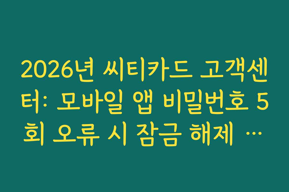 2026년 씨티카드 고객센터: 모바일 앱 비밀번호 5회 오류 시 잠금 해제 가이드