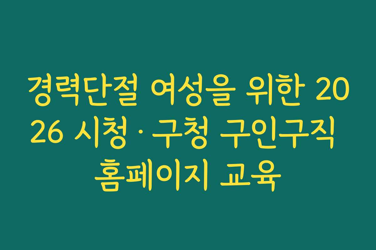 경력단절 여성을 위한 2026 시청·구청 구인구직 홈페이지 교육