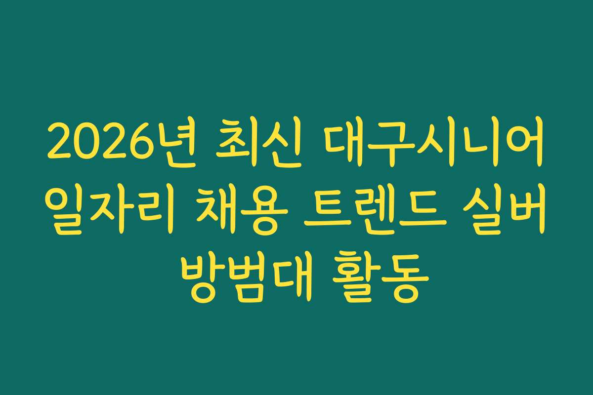 2026년 최신 대구시니어일자리 채용 트렌드 실버 방범대 활동