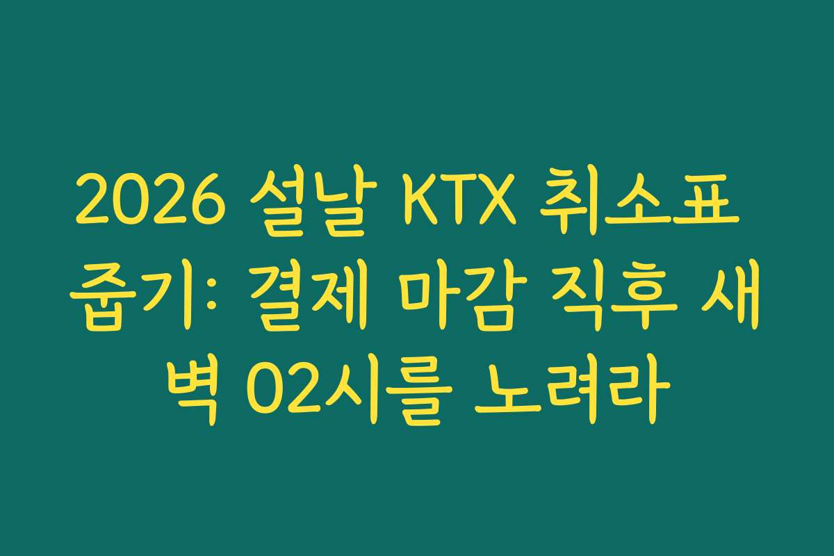 2026 설날 KTX 취소표 줍기: 결제 마감 직후 새벽 02시를 노려라