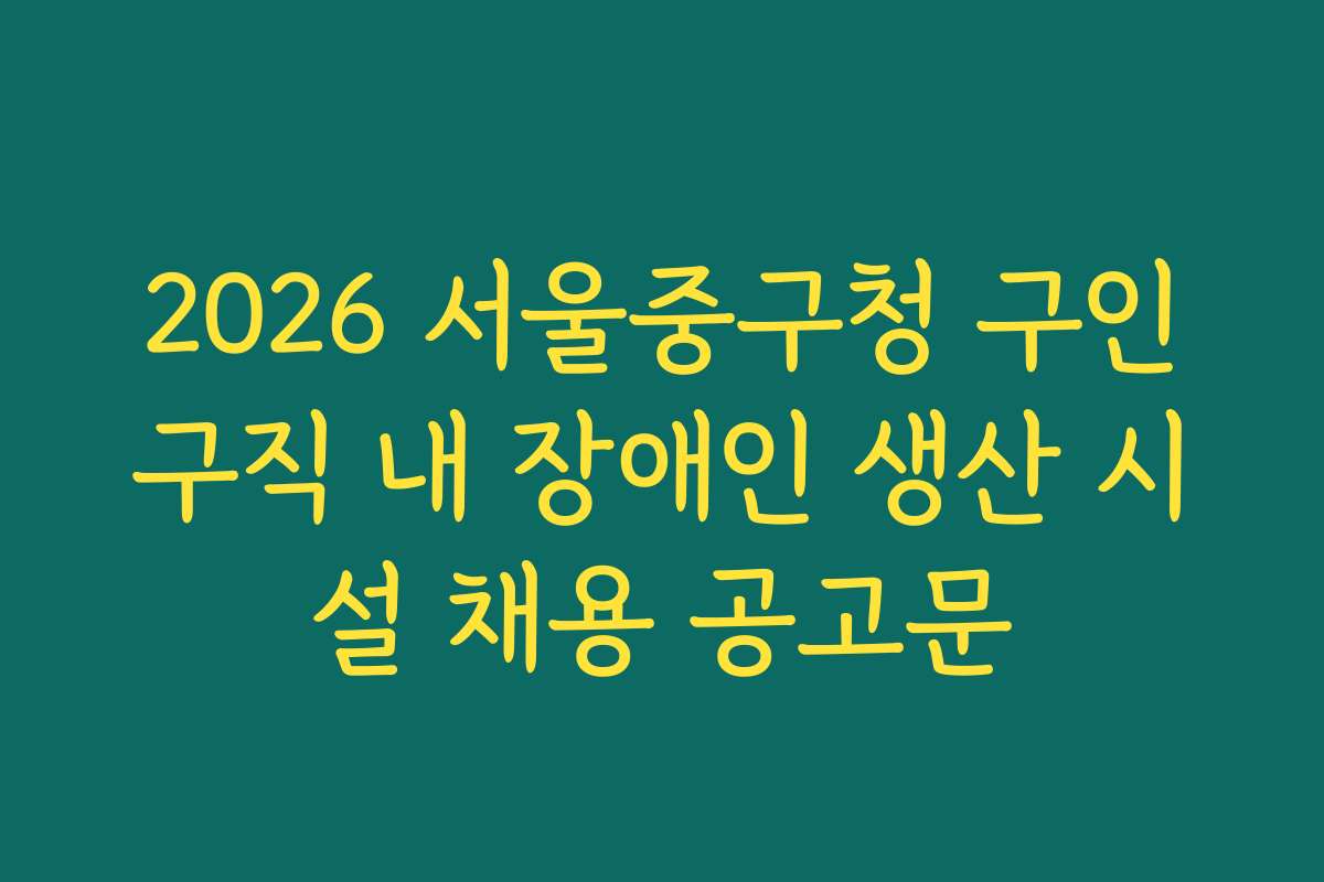 2026 서울중구청 구인구직 내 장애인 생산 시설 채용 공고문
