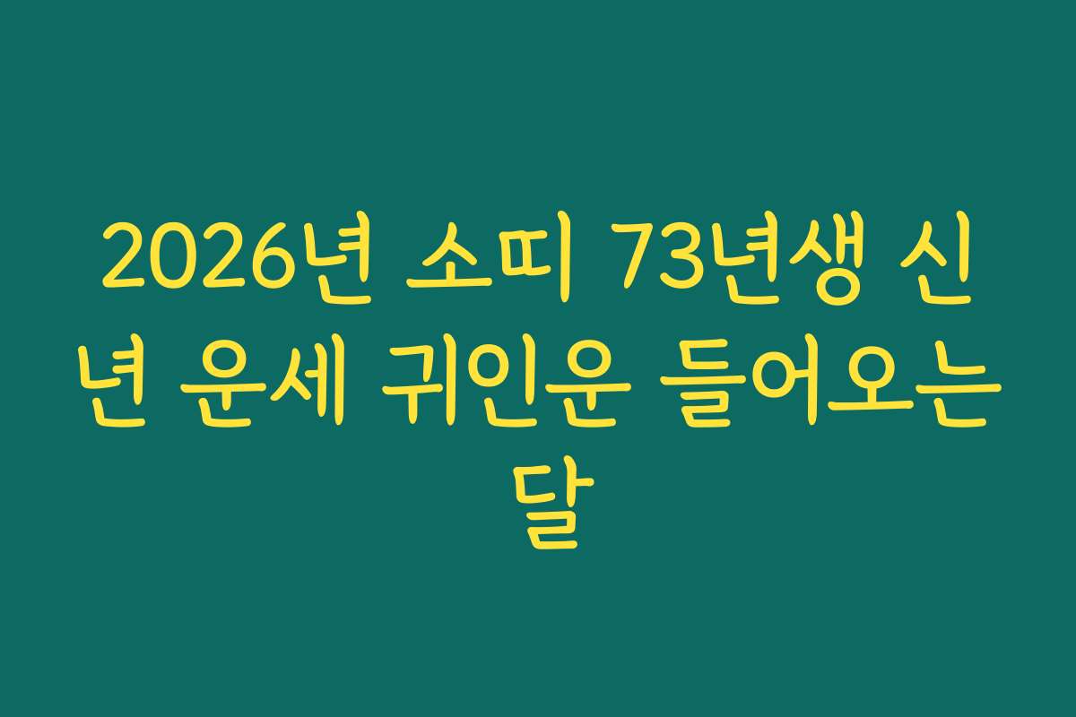 2026년 소띠 73년생 신년 운세 귀인운 들어오는 달