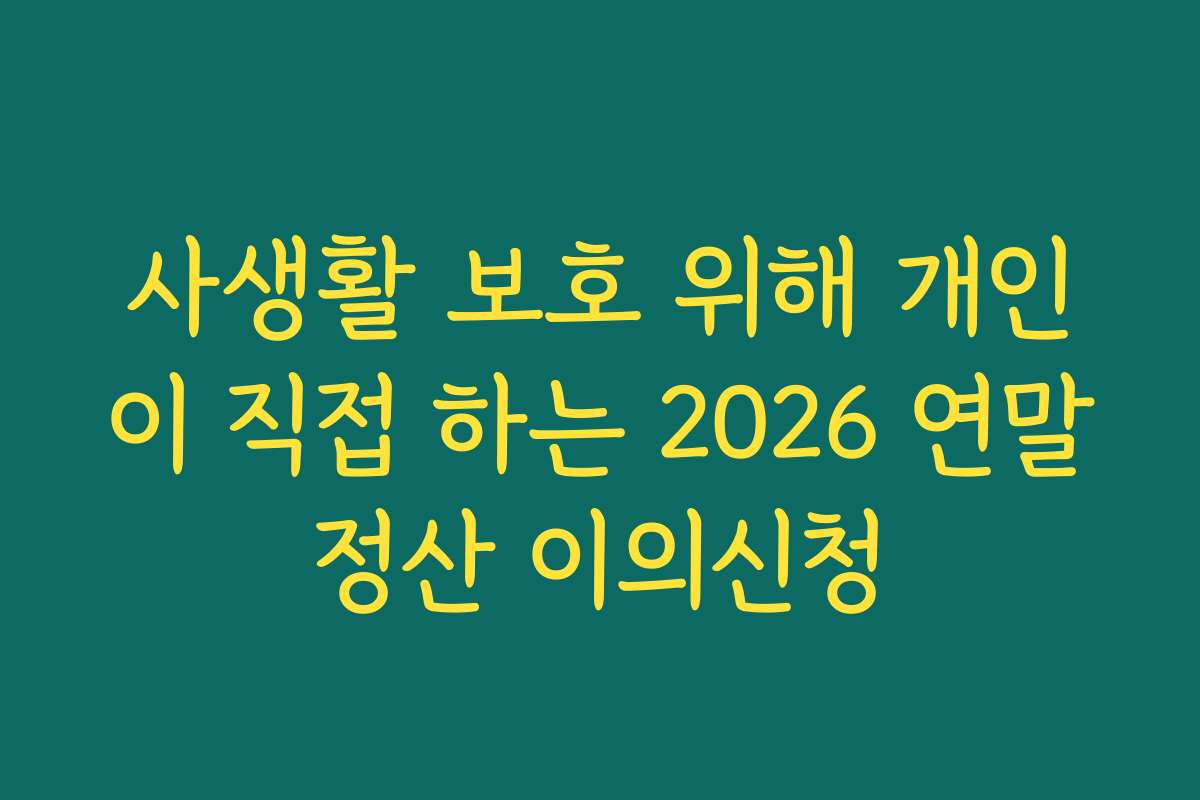사생활 보호 위해 개인이 직접 하는 2026 연말정산 이의신청
