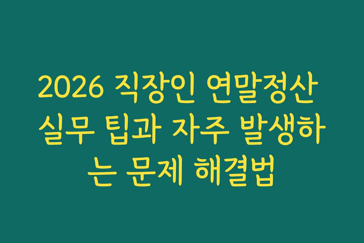 2026 직장인 연말정산 실무 팁과 자주 발생하는 문제 해결법