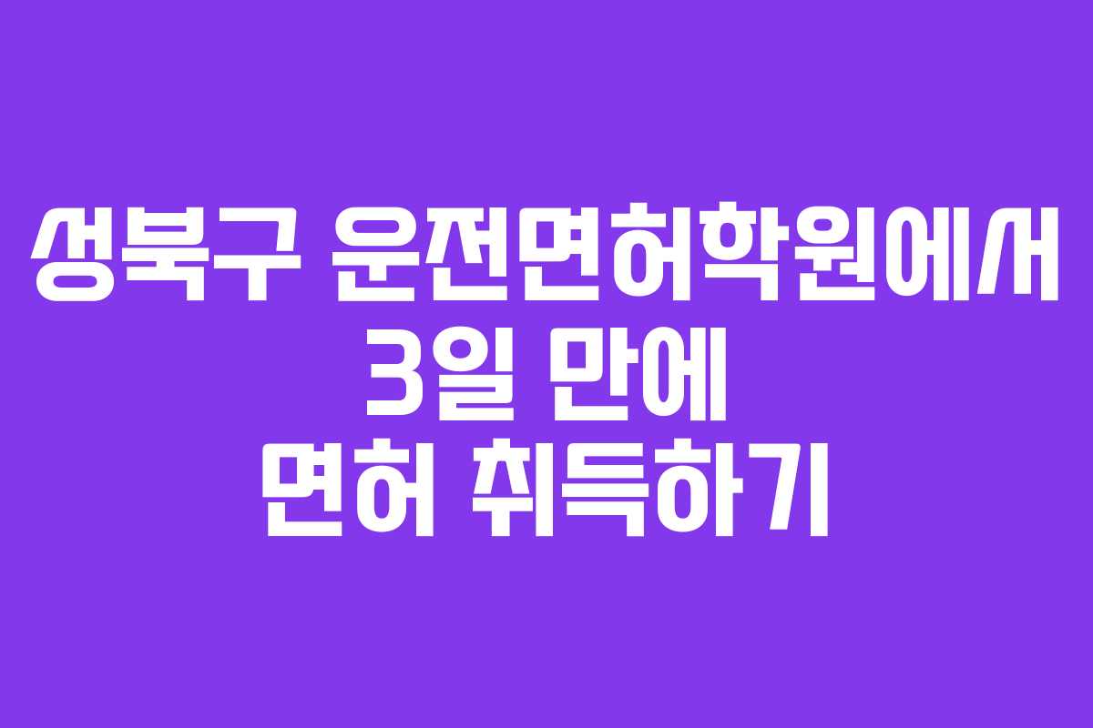 성북구 운전면허학원에서 3일 만에 면허 취득하기