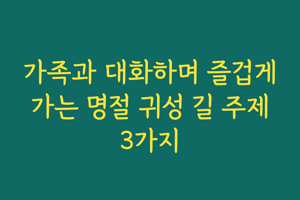 가족과 대화하며 즐겁게 가는 명절 귀성 길 주제 3가지