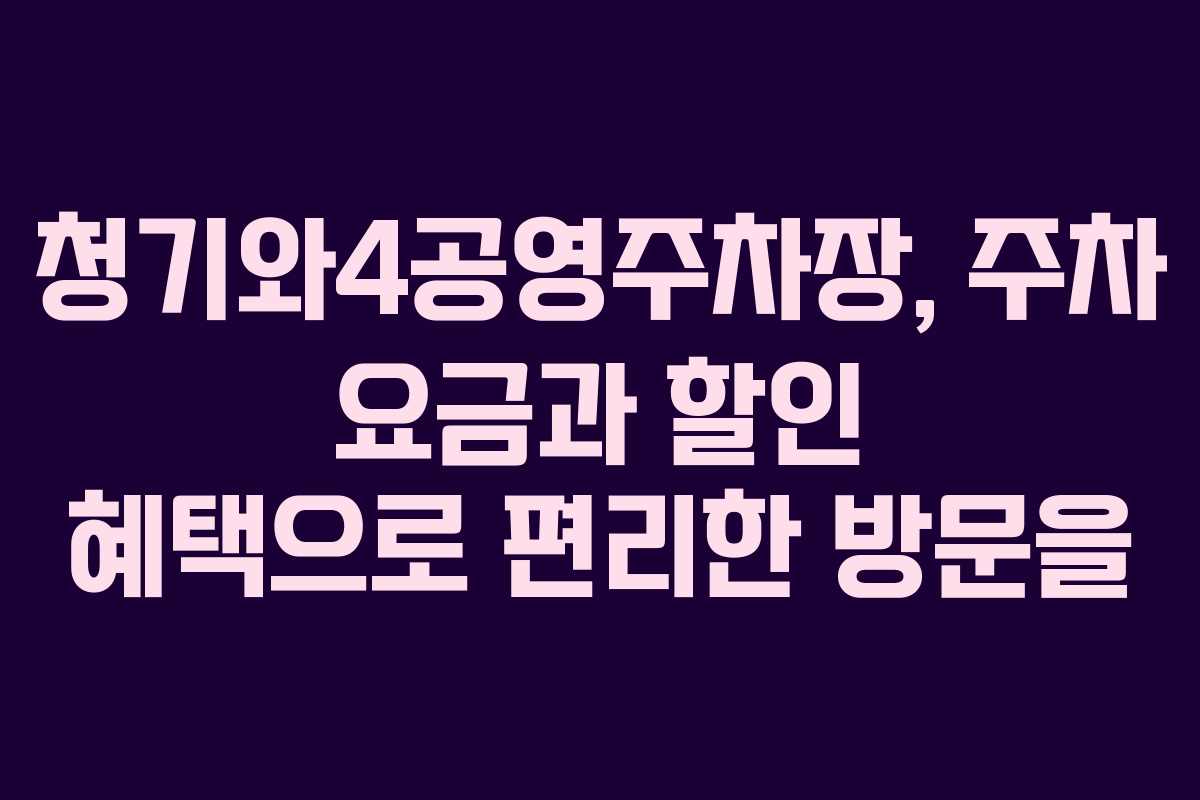 청기와4공영주차장, 주차 요금과 할인 혜택으로 편리한 방문을