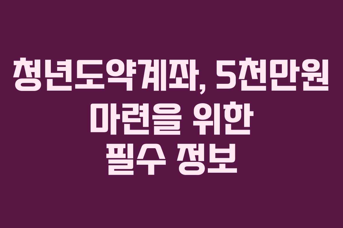 청년도약계좌, 5천만원 마련을 위한 필수 정보