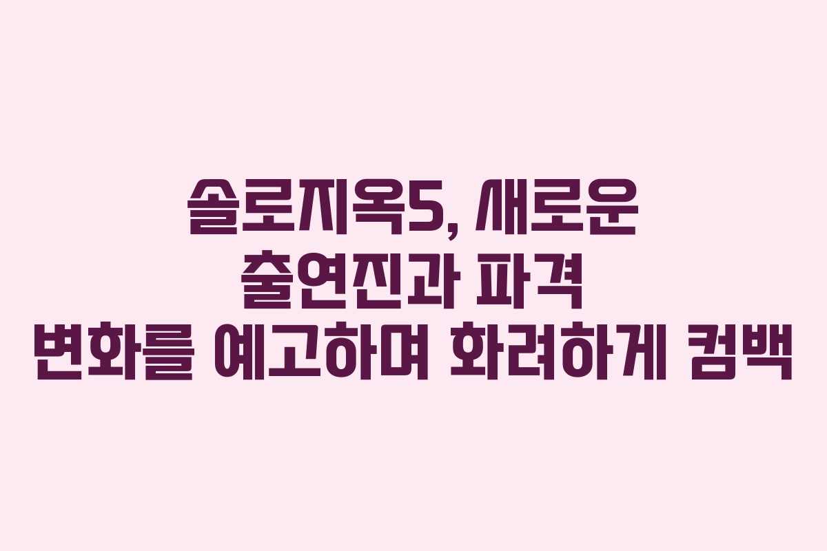 솔로지옥5, 새로운 출연진과 파격 변화를 예고하며 화려하게 컴백