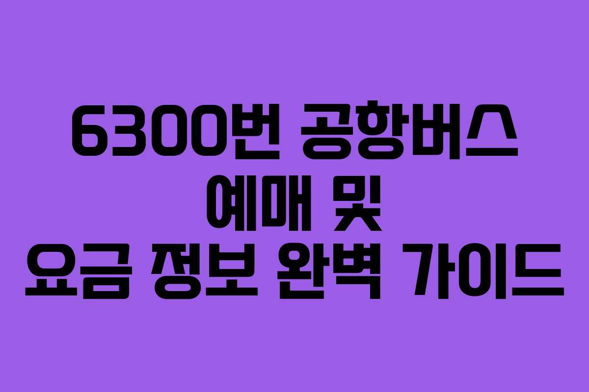 6300번 공항버스 예매 및 요금 정보 완벽 가이드
