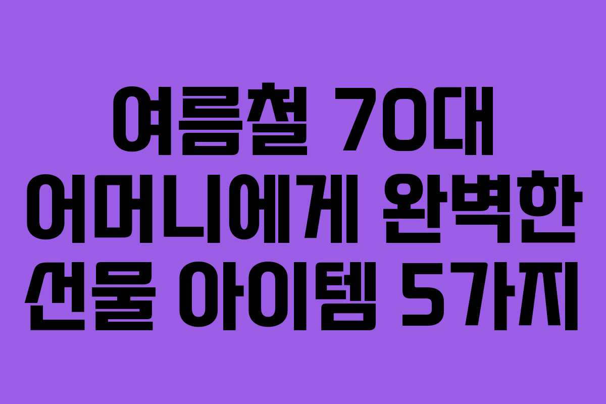 여름철 70대 어머니에게 완벽한 선물 아이템 5가지