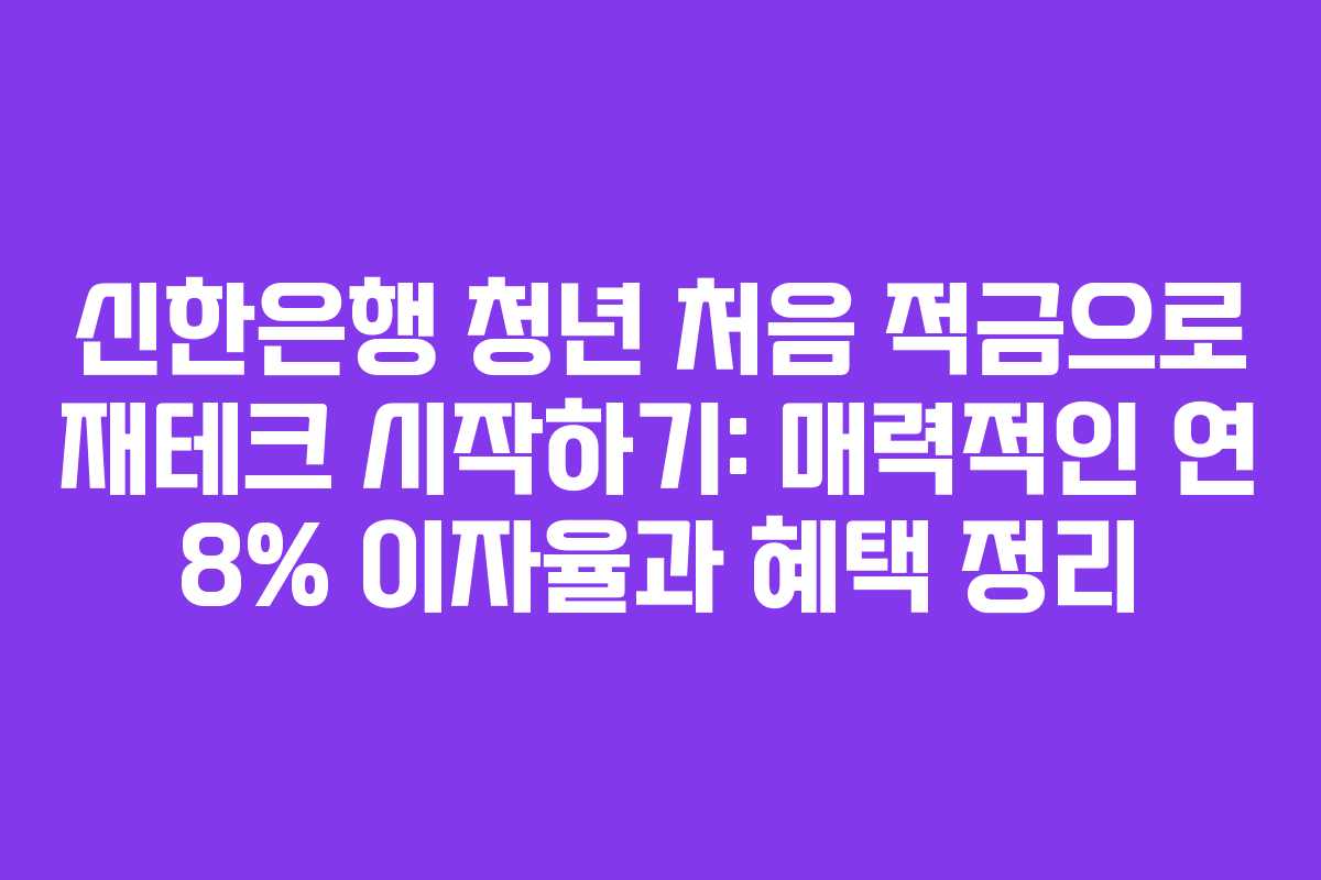 신한은행 청년 처음 적금으로 재테크 시작하기: 매력적인 연 8% 이자율과 혜택 정리