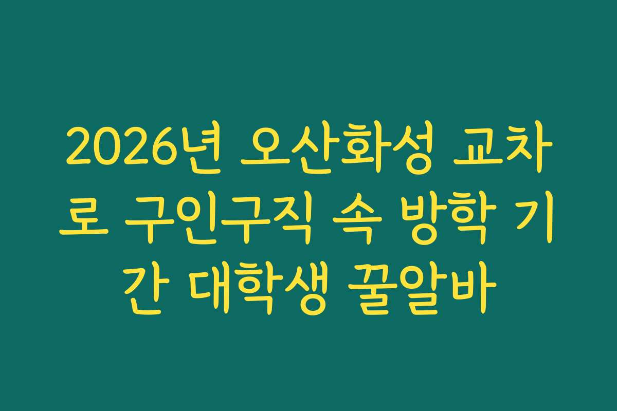 2026년 오산화성 교차로 구인구직 속 방학 기간 대학생 꿀알바