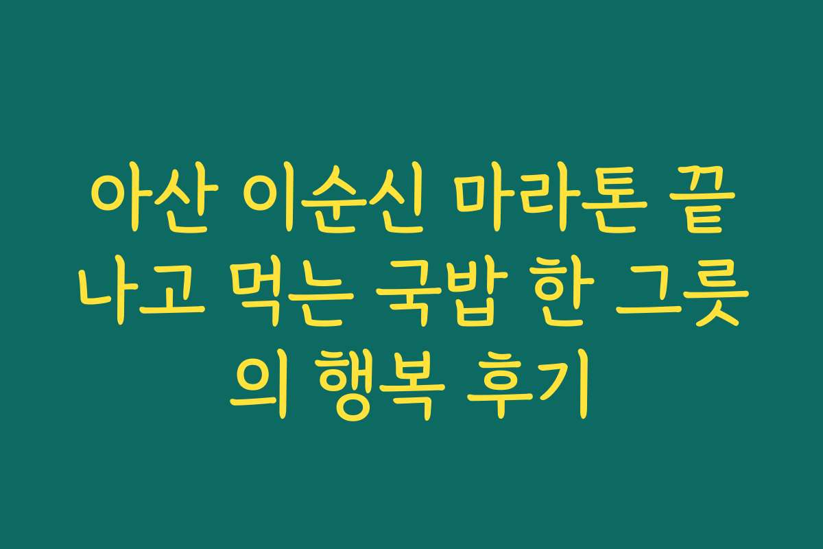 아산 이순신 마라톤 끝나고 먹는 국밥 한 그릇의 행복 후기