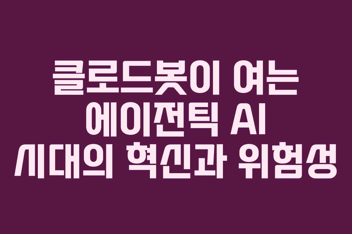 클로드봇이 여는 에이전틱 AI 시대의 혁신과 위험성