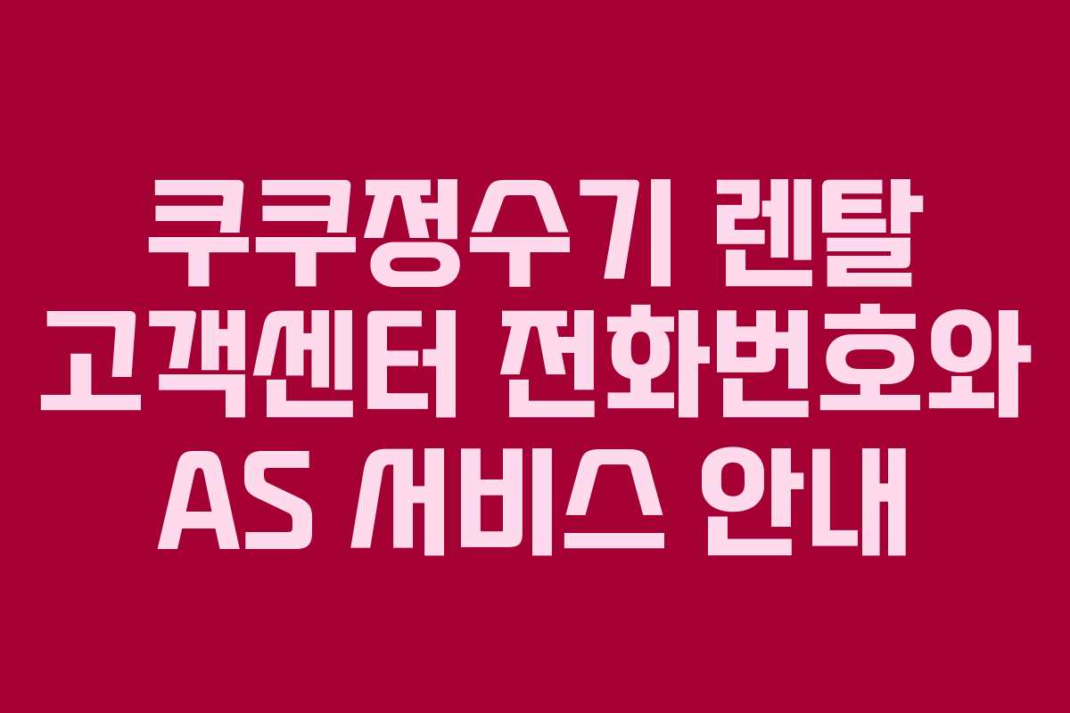 쿠쿠정수기 렌탈 고객센터 전화번호와 AS 서비스 안내
