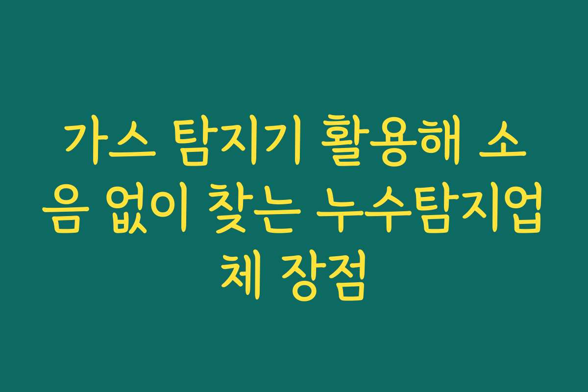가스 탐지기 활용해 소음 없이 찾는 누수탐지업체 장점
