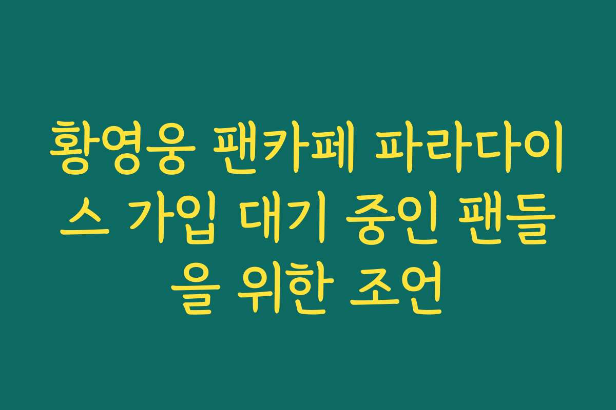 황영웅 팬카페 파라다이스 가입 대기 중인 팬들을 위한 조언