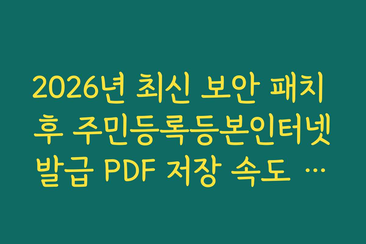 2026년 최신 보안 패치 후 주민등록등본인터넷발급 PDF 저장 속도 체감