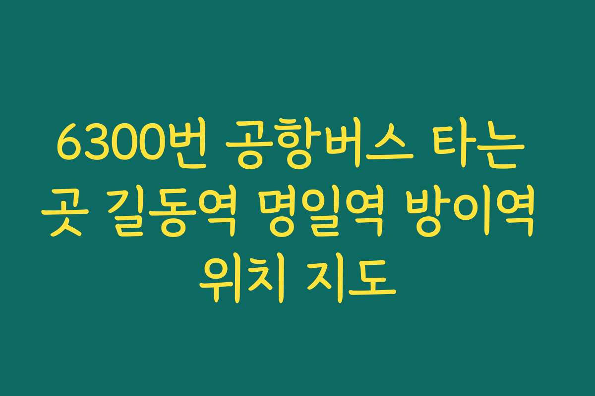6300번 공항버스 타는 곳 길동역 명일역 방이역 위치 지도