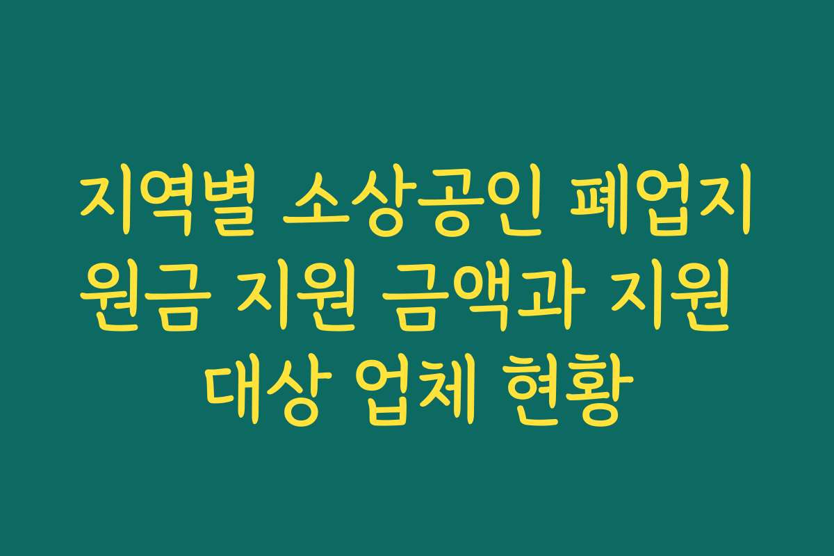 지역별 소상공인 폐업지원금 지원 금액과 지원 대상 업체 현황