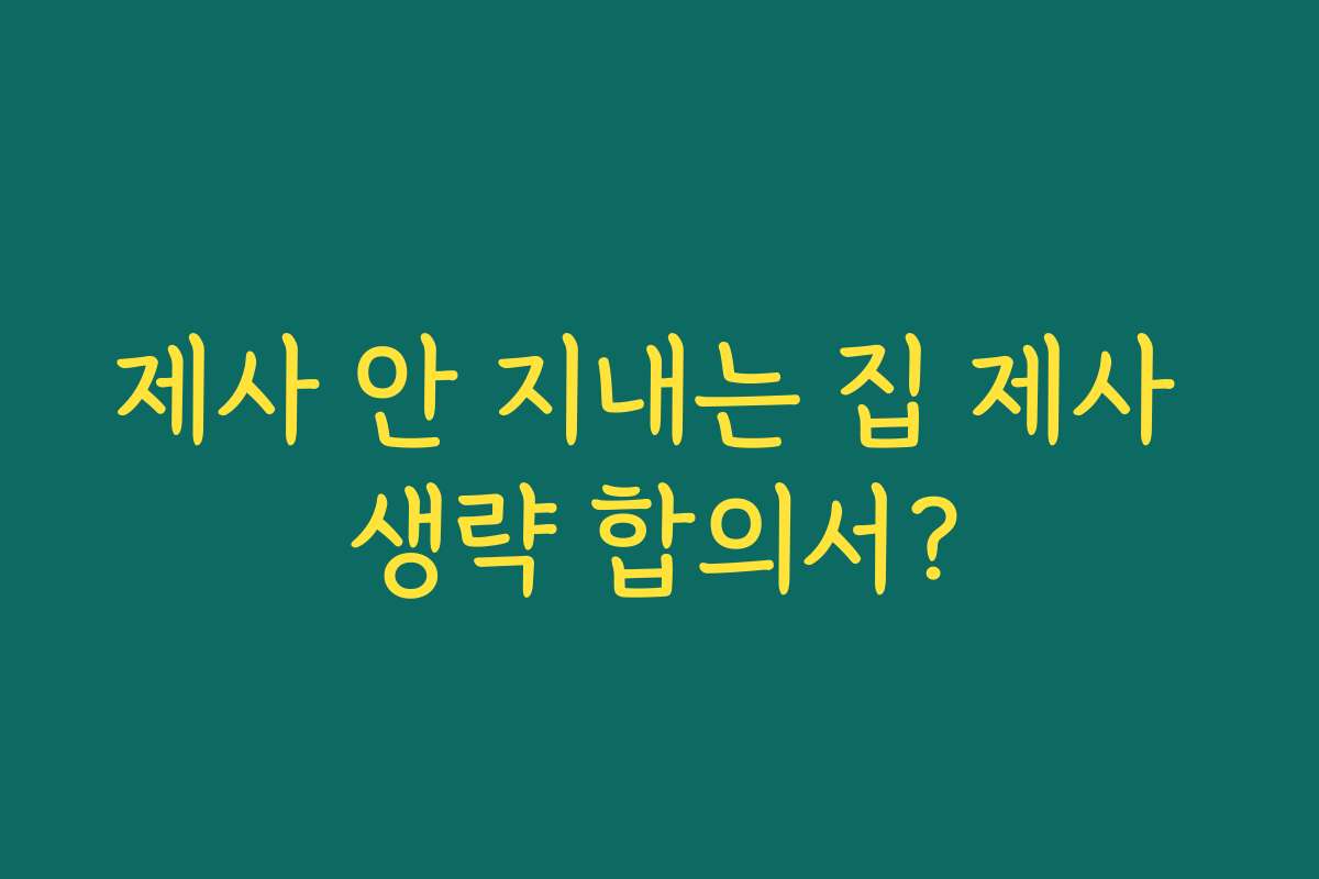 제사 안 지내는 집 제사 생략 합의서?