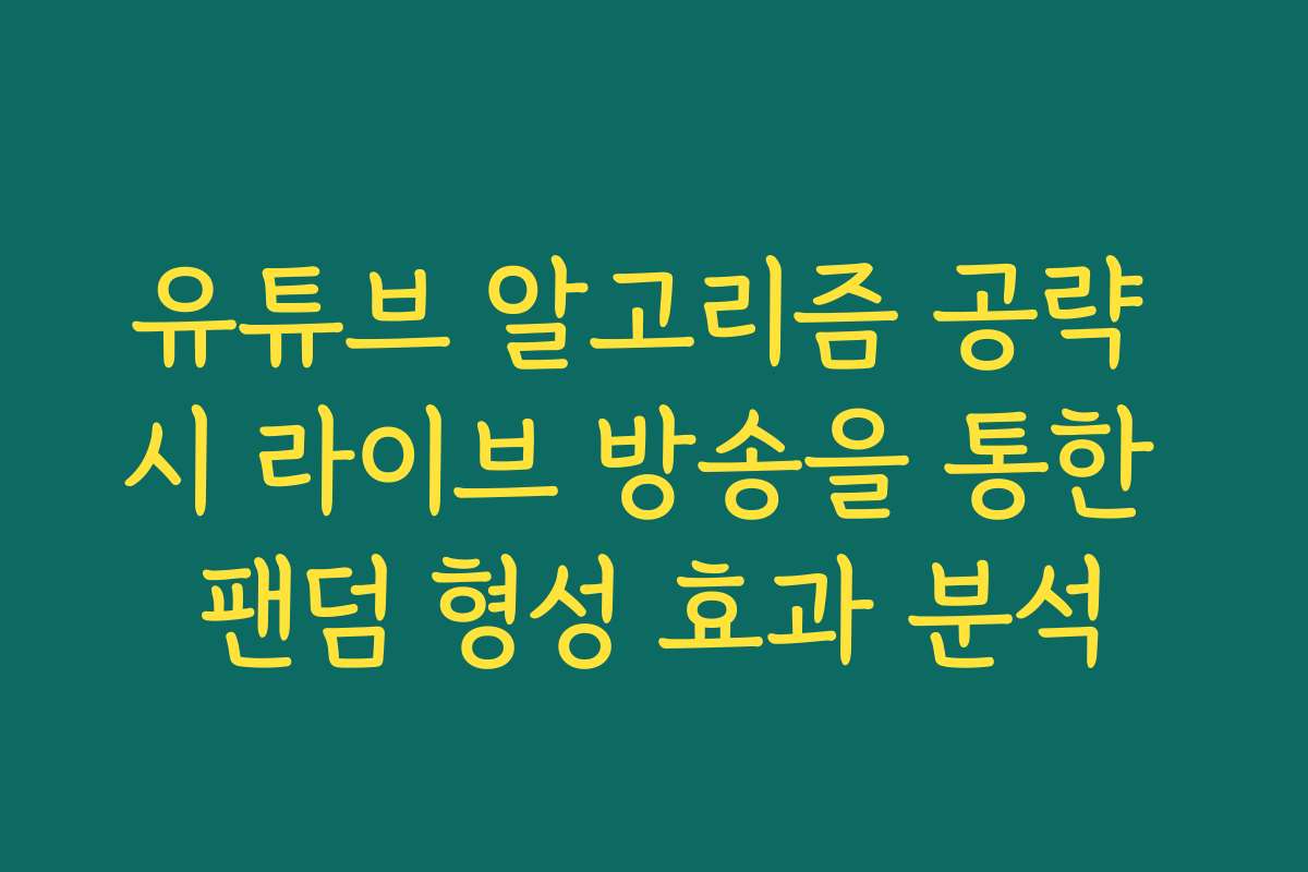 유튜브 알고리즘 공략 시 라이브 방송을 통한 팬덤 형성 효과 분석