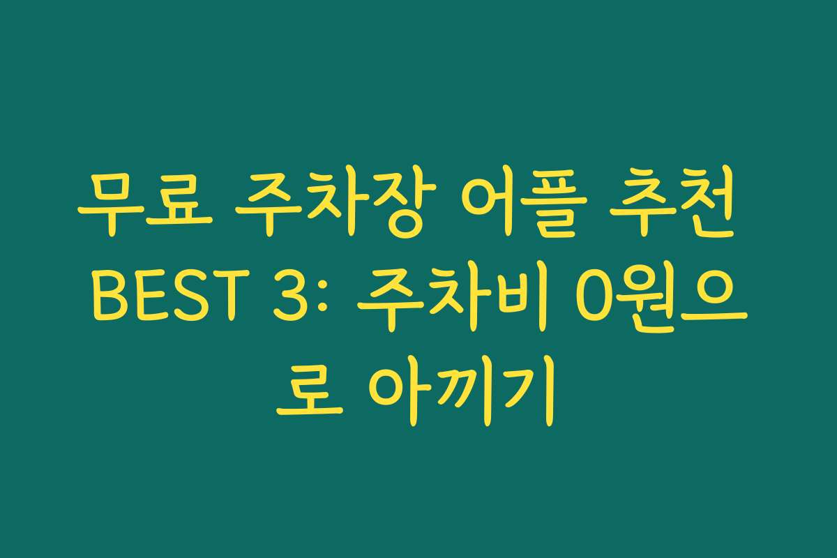 무료 주차장 어플 추천 BEST 3: 주차비 0원으로 아끼기