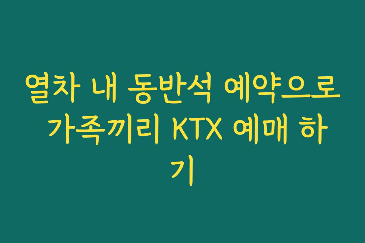 열차 내 동반석 예약으로 가족끼리 KTX 예매 하기