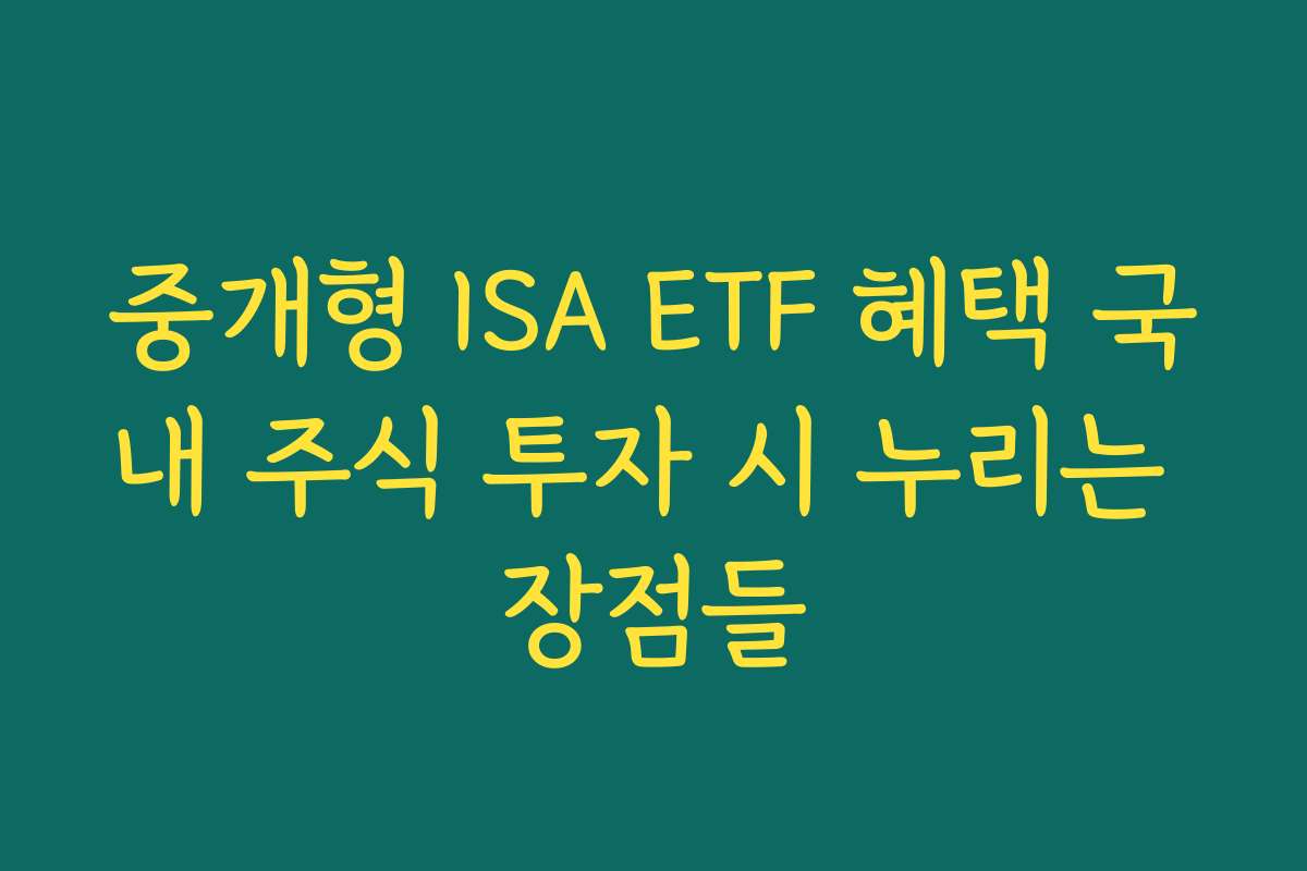 중개형 ISA ETF 혜택 국내 주식 투자 시 누리는 장점들