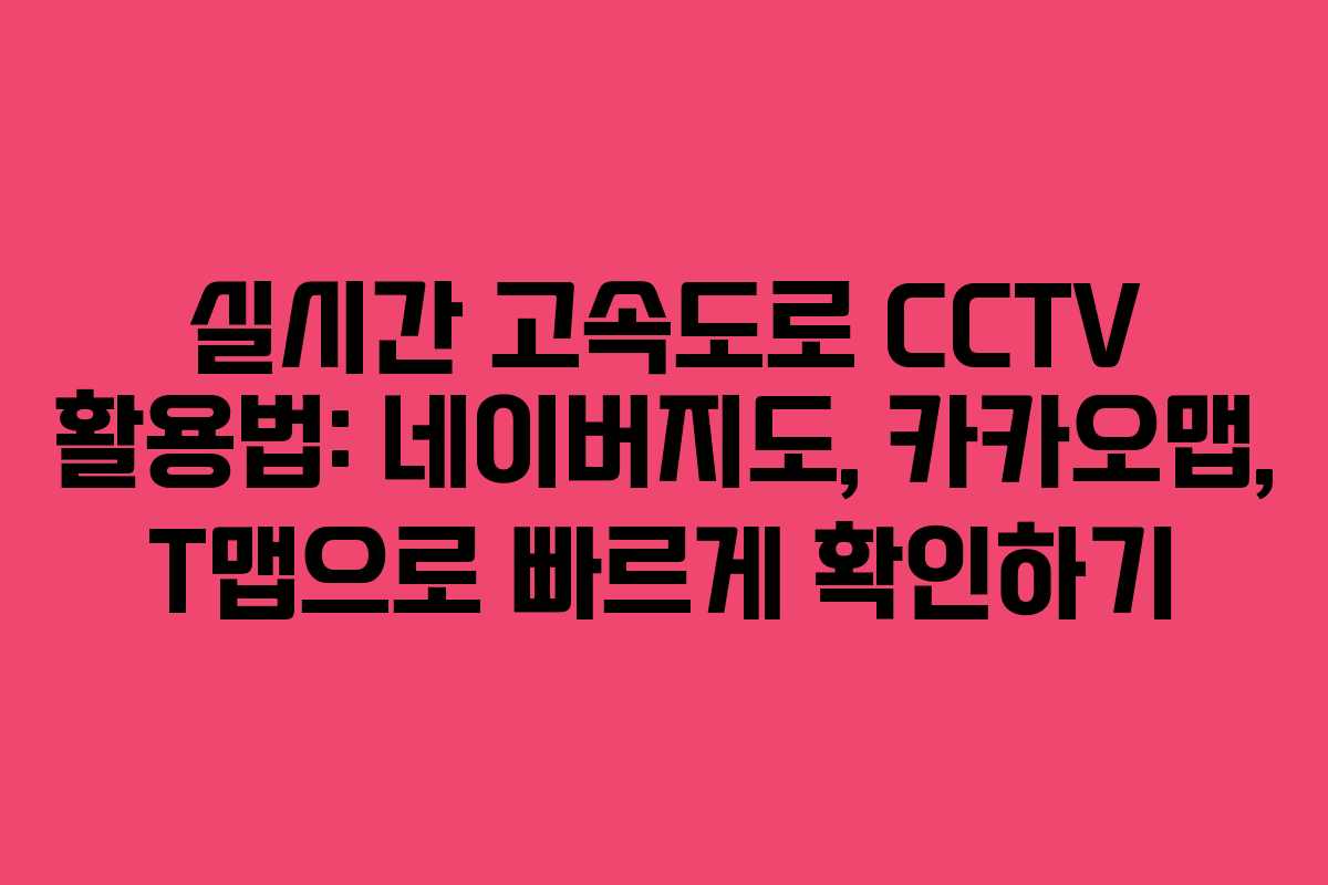 실시간 고속도로 CCTV 활용법: 네이버지도, 카카오맵, T맵으로 빠르게 확인하기